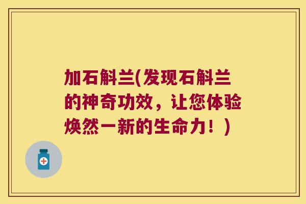 加石斛兰(发现石斛兰的神奇功效，让您体验焕然一新的生命力！)
