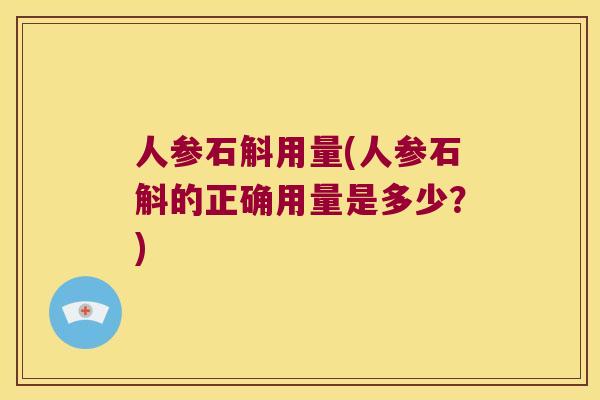 人参石斛用量(人参石斛的正确用量是多少？)