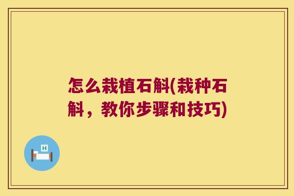 怎么栽植石斛(栽种石斛,教你步骤和技巧) 怎么栽植石斛(栽种石斛,教你步骤和技巧)