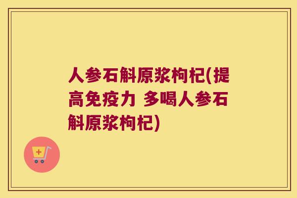 人参石斛原浆枸杞(提高力 多喝人参石斛原浆枸杞)