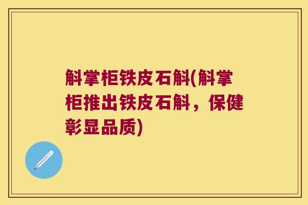 斛掌柜铁皮石斛(斛掌柜推出铁皮石斛,保健彰显品质) 斛掌柜铁皮石斛(斛掌柜推出铁皮石斛,保健彰显品质)