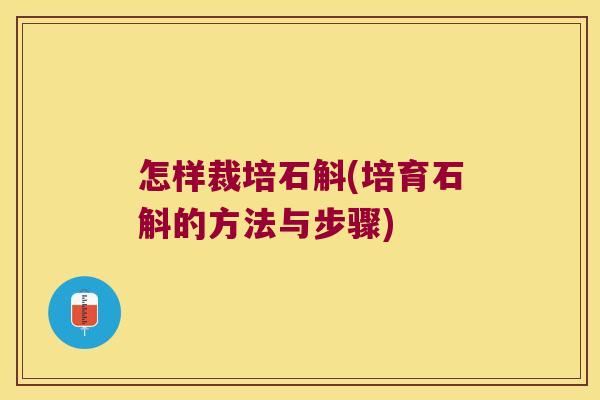 怎样裁培石斛(培育石斛的方法与步骤) 怎样裁培石斛(培育石斛的方法与步骤)