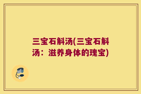 三宝石斛汤(三宝石斛汤：滋养身体的瑰宝)