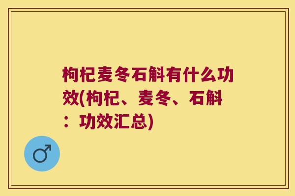 枸杞麦冬石斛有什么功效(枸杞、麦冬、石斛：功效汇总)