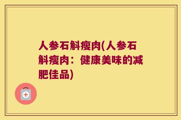 人参石斛瘦肉(人参石斛瘦肉：健康美味的减肥佳品)