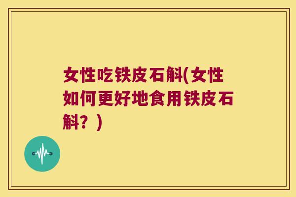女性吃铁皮石斛(女性如何更好地食用铁皮石斛？)