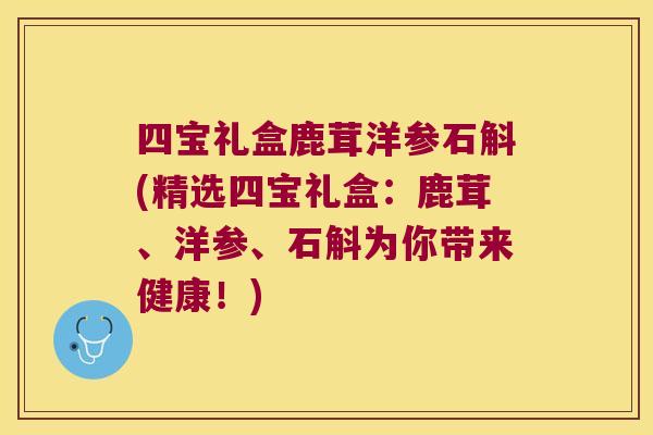 四宝礼盒鹿茸洋参石斛(精选四宝礼盒：鹿茸、洋参、石斛为你带来健康！)