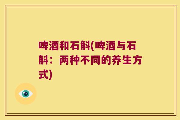 啤酒和石斛(啤酒与石斛:两种不同的养生方式) 啤酒和石斛(啤酒与石斛:两种不同的养生方式)