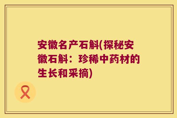 安徽名产石斛(探秘安徽石斛：珍稀中药材的生长和采摘)