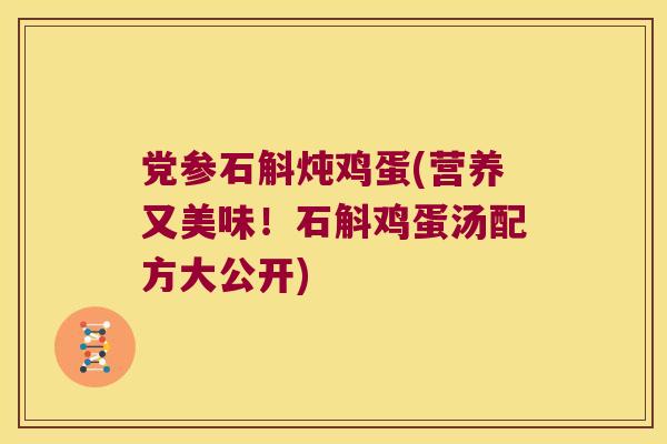 党参石斛炖鸡蛋(营养又美味！石斛鸡蛋汤配方大公开)
