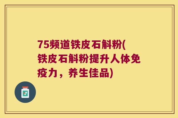 75频道铁皮石斛粉(铁皮石斛粉提升人体免疫力，养生佳品)