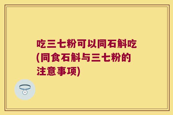 吃三七粉可以同石斛吃(同食石斛与三七粉的注意事项)