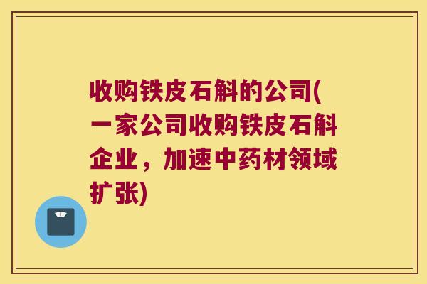 收购铁皮石斛的公司(一家公司收购铁皮石斛企业，加速材领域扩张)