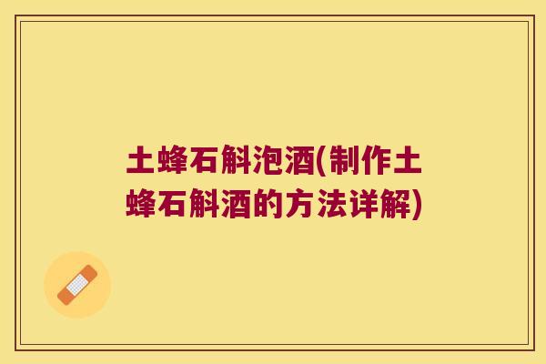 土蜂石斛泡酒(制作土蜂石斛酒的方法详解)