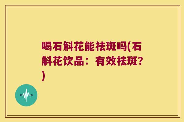 喝石斛花能祛斑吗(石斛花饮品：有效祛斑？)