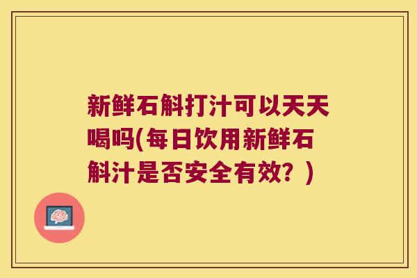新鲜石斛打汁可以天天喝吗(每日饮用新鲜石斛汁是否安全有效?) 新鲜石斛打汁可以天天喝吗(每日饮用新鲜石斛汁是否安全有效?)