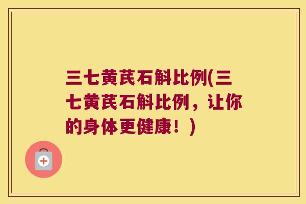 三七黄芪石斛比例(三七黄芪石斛比例，让你的身体更健康！)