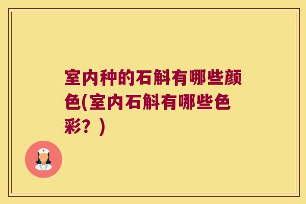 室内种的石斛有哪些颜色(室内石斛有哪些色彩？)