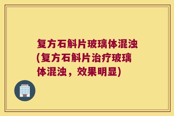 复方石斛片玻璃体混浊(复方石斛片治疗玻璃体混浊，效果明显)