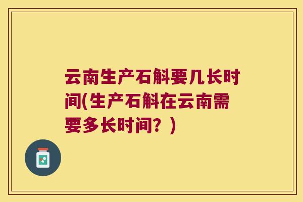 云南生产石斛要几长时间(生产石斛在云南需要多长时间？)