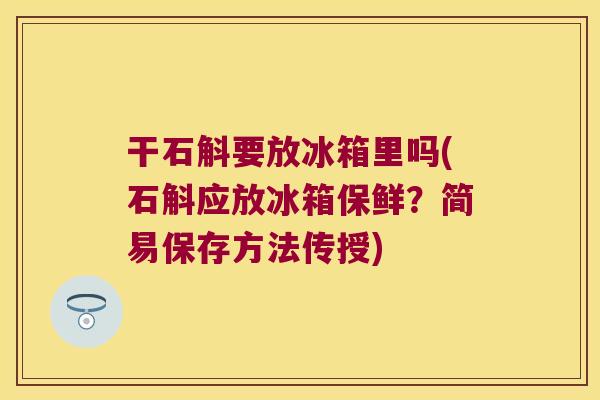 干石斛要放冰箱里吗(石斛应放冰箱保鲜?简易保存方法传授) 干石斛要放冰箱里吗(石斛应放冰箱保鲜?简易保存方法传授)