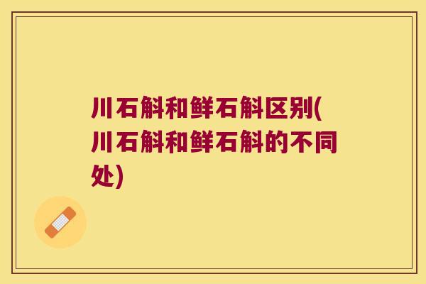 川石斛和鲜石斛区别(川石斛和鲜石斛的不同处)