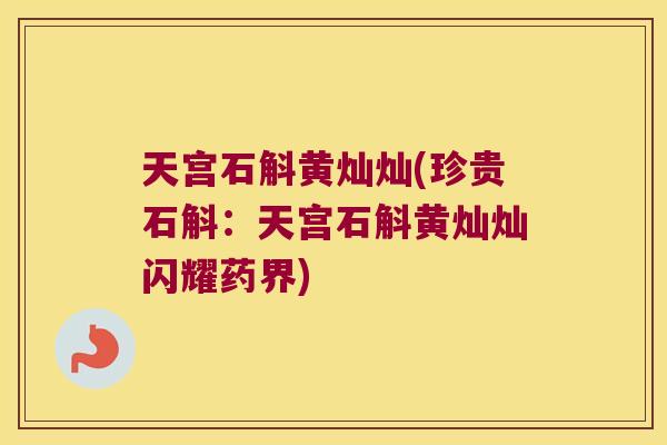 天宫石斛黄灿灿(珍贵石斛：天宫石斛黄灿灿闪耀药界)