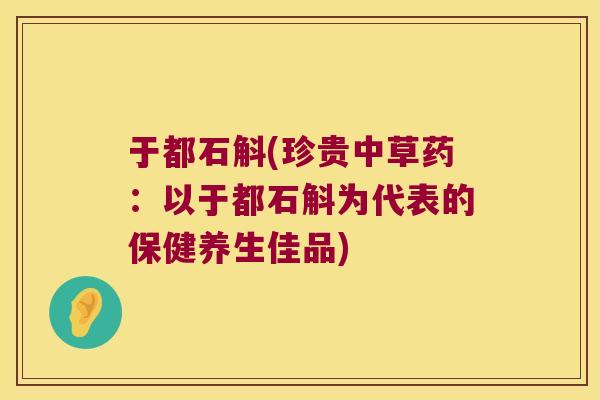 于都石斛(珍贵中草药：以于都石斛为代表的保健养生佳品)