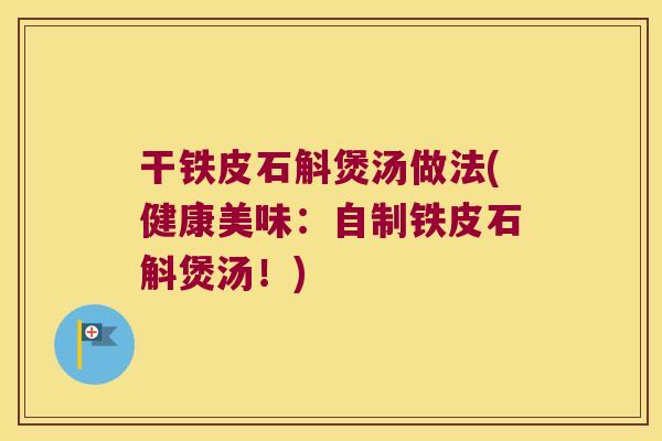 干铁皮石斛煲汤做法(健康美味：自制铁皮石斛煲汤！)