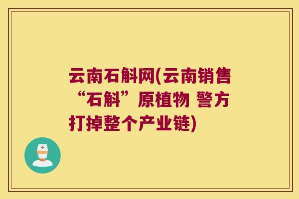 云南石斛网(云南销售“石斛”原植物 警方打掉整个产业链)