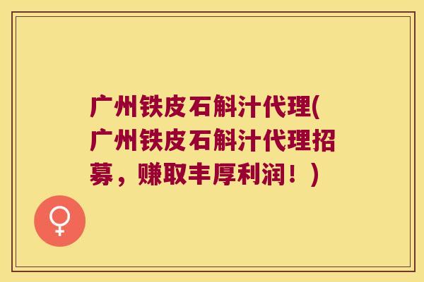 广州铁皮石斛汁代理(广州铁皮石斛汁代理招募，赚取丰厚利润！)