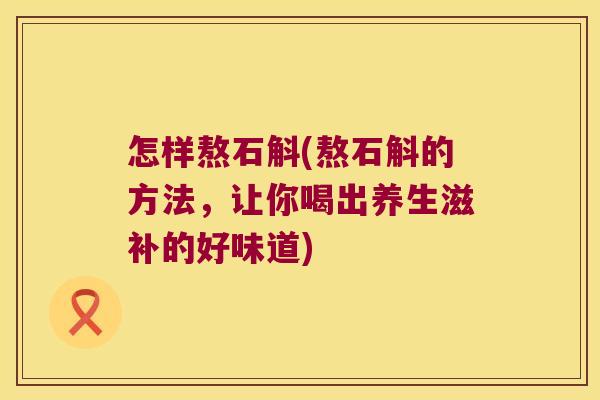 怎样熬石斛(熬石斛的方法,让你喝出养生滋补的好味道) 怎样熬石斛(熬石斛的方法,让你喝出养生滋补的好味道)