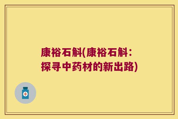 康裕石斛(康裕石斛:探寻材的新出路) 康裕石斛(康裕石斛:探寻材的新出路)