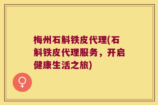 梅州石斛铁皮代理(石斛铁皮代理服务，开启健康生活之旅)