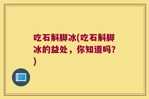吃石斛脚冰(吃石斛脚冰的益处，你知道吗？)