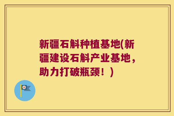 新疆石斛种植基地(新疆建设石斛产业基地，助力打破瓶颈！)