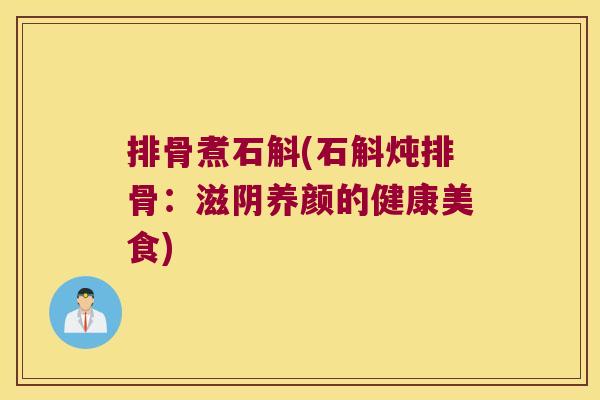 排骨煮石斛(石斛炖排骨:滋阴养颜的健康美食) 排骨煮石斛(石斛炖排骨:滋阴养颜的健康美食)