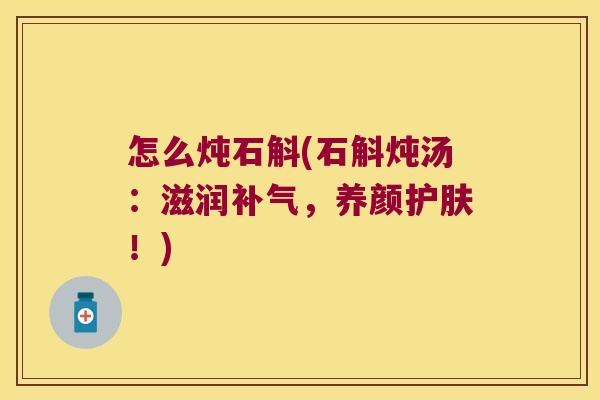 怎么炖石斛(石斛炖汤:滋润,养颜护肤!) 怎么炖石斛(石斛炖汤:滋润,养颜护肤!)
