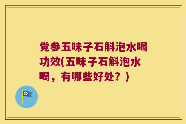 党参五味子石斛泡水喝功效(五味子石斛泡水喝，有哪些好处？)