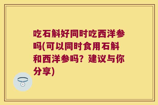 吃石斛好同时吃西洋参吗(可以同时食用石斛和西洋参吗？建议与你分享)