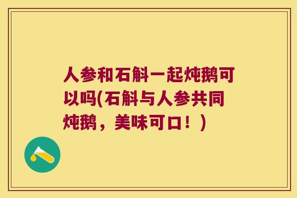 人参和石斛一起炖鹅可以吗(石斛与人参共同炖鹅,美味可口!) 人参和石斛一起炖鹅可以吗(石斛与人参共同炖鹅,美味可口!)