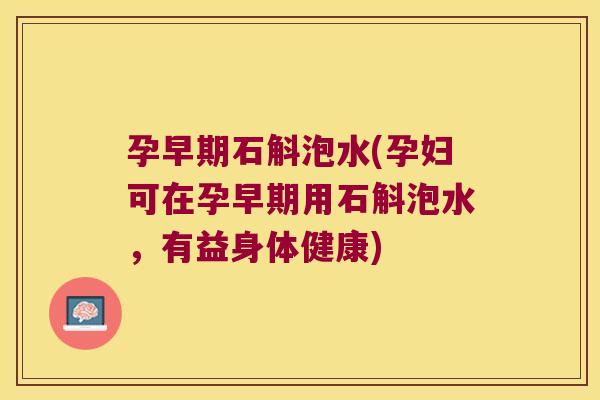 孕早期石斛泡水(孕妇可在孕早期用石斛泡水，有益身体健康)