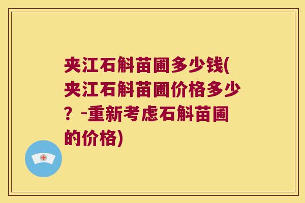 夹江石斛苗圃多少钱(夹江石斛苗圃价格多少？-重新考虑石斛苗圃的价格)