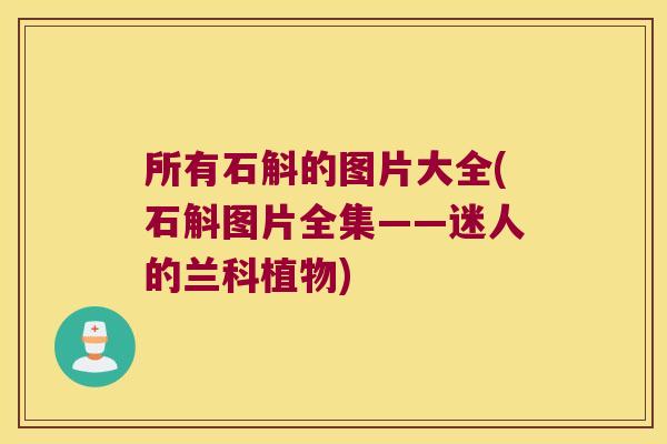 所有石斛的图片大全(石斛图片全集——迷人的兰科植物)