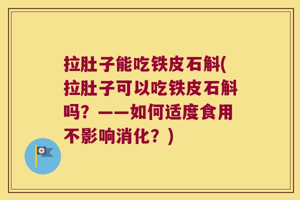 拉肚子能吃铁皮石斛(拉肚子可以吃铁皮石斛吗？——如何适度食用不影响消化？)