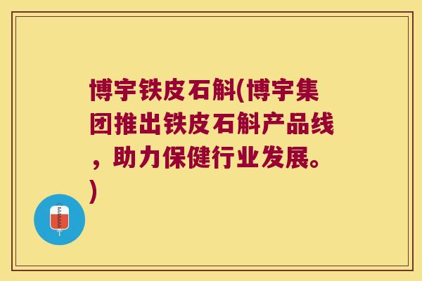 博宇铁皮石斛(博宇集团推出铁皮石斛产品线,助力保健行业发展。) 博宇铁皮石斛(博宇集团推出铁皮石斛产品线,助力保健行业发展。)