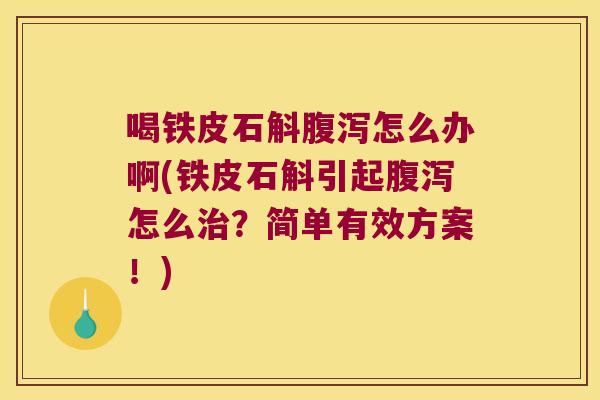 喝铁皮石斛腹泻怎么办啊(铁皮石斛引起腹泻怎么治？简单有效方案！)