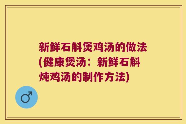 新鲜石斛煲鸡汤的做法(健康煲汤：新鲜石斛炖鸡汤的制作方法)