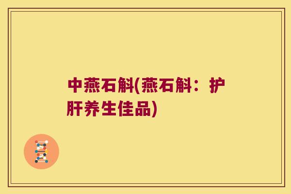 中燕石斛(燕石斛：护肝养生佳品)
