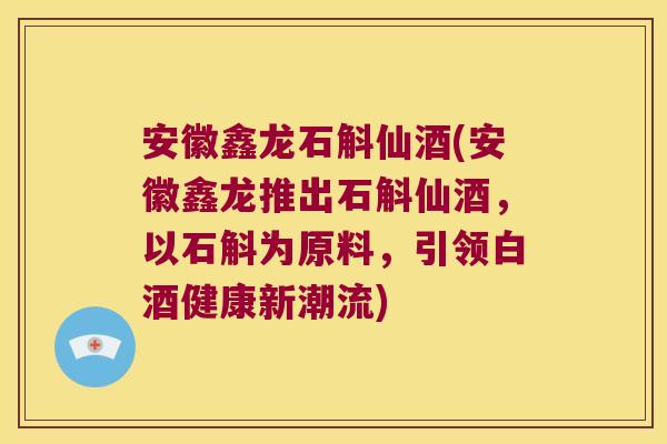 安徽鑫龙石斛仙酒(安徽鑫龙推出石斛仙酒，以石斛为原料，引领白酒健康新潮流)